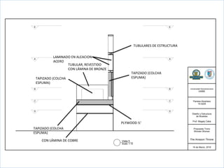 Universidad  Iberoamericana
UNIBE
Pamela  Alcantara
14-­0225
Diseño  y  Estructura
de  Muebles
Prof.  Magaly  Caba
Propuesta  Trono
Wonder  Woman
The  Amazon  Throne
16  de  Marzo,  2016
Vista  5
Scale:  1:10
  
A A
B B
C C
D D
E E
CON	
  LÁMINA	
  DE	
  COBRE	
  
TAPIZADO	
  (COLCHA	
  
ESPUMA)	
  
PLYWOOD	
  ½’	
  
TAPIZADO	
  (COLCHA	
  
ESPUMA)	
  
TUBULARES	
  DE	
  ESTRUCTURA	
  
LAMINADO	
  EN	
  ALEACION	
  
ACERO	
  
TAPIZADO	
  (COLCHA	
  
ESPUMA)	
  
TUBULAR,	
  REVESTIDO	
  	
  
CON	
  LÁMINA	
  DE	
  BRONZE	
  
 