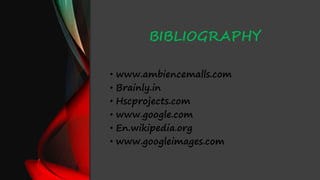 BIBLIOGRAPHY
• www.ambiencemalls.com
• Brainly.in
• Hscprojects.com
• www.google.com
• En.wikipedia.org
• www.googleimages.com
 