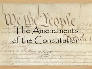 The Amendments
of the Constitution
       By: Anurupa B.
           Josh L.
        Brandon F.
 
