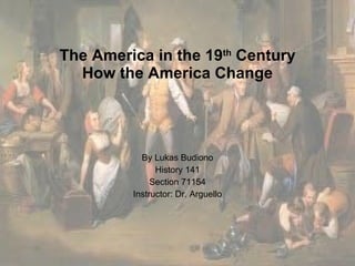The America in the 19 th  Century  How the America Change   By Lukas Budiono History 141 Section 71154 Instructor: Dr. Arguello 