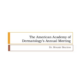 The American Academy of
Dermatology’s Annual Meeting
Dr. Mounir Boutros
 