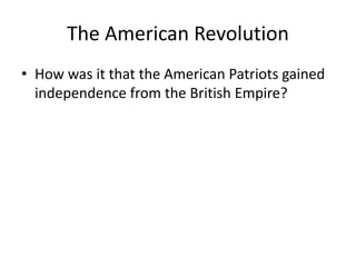 The American Revolution 
• How was it that the American Patriots gained 
independence from the British Empire? 
 
