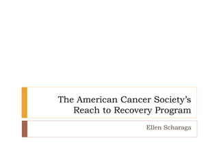 The American Cancer Society’s
Reach to Recovery Program
Ellen Scharaga
 