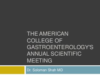 THE AMERICAN
COLLEGE OF
GASTROENTEROLOGY'S
ANNUAL SCIENTIFIC
MEETING
Dr. Soloman Shah MD
 