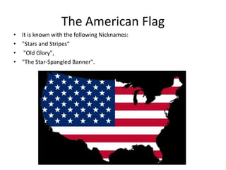 The American Flag
• It is known with the following Nicknames:
• "Stars and Stripes“
• "Old Glory",
• "The Star-Spangled Banner".

 