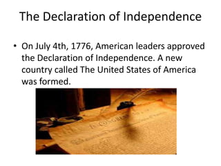The Declaration of Independence
• On July 4th, 1776, American leaders approved
the Declaration of Independence. A new
country called The United States of America
was formed.

 