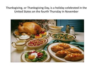 Thanksgiving, or Thanksgiving Day, is a holiday celebrated in the
United States on the fourth Thursday in November

 