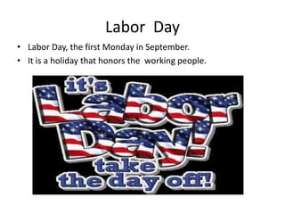 Labor Day
• Labor Day, the first Monday in September.
• It is a holiday that honors the working people.

 