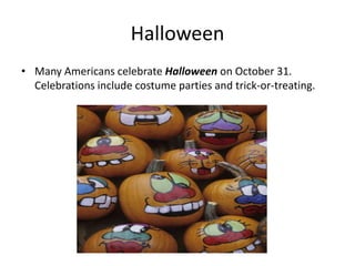 Halloween
• Many Americans celebrate Halloween on October 31.
Celebrations include costume parties and trick-or-treating.

 