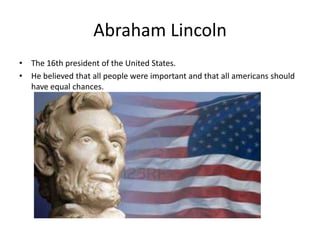Abraham Lincoln
• The 16th president of the United States.
• He believed that all people were important and that all americans should
have equal chances.

 