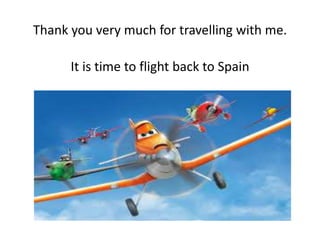 Thank you very much for travelling with me.

It is time to flight back to Spain

 
