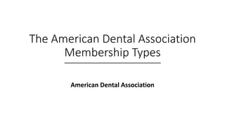 The American Dental Association
Membership Types
American Dental Association
 