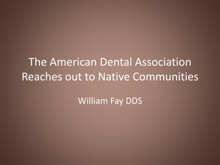The American Dental Association
Reaches out to Native Communities
William Fay DDS
 