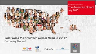The Atlantic/Aspen Institute
The American Dream
June 2015
The Atlantic/Aspen Institute
The American Dream
July 2015
1
What Does the American Dream Mean in 2015?
Summary Report
 