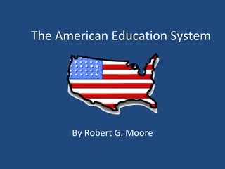 The American Education System




      By Robert G. Moore
 