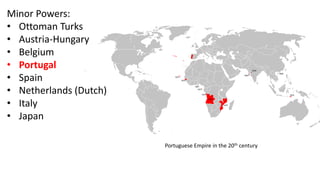 Minor Powers:
• Ottoman Turks
• Austria-Hungary
• Belgium
• Portugal
• Spain
• Netherlands (Dutch)
• Italy
• Japan
Portuguese Empire in the 20th century
 