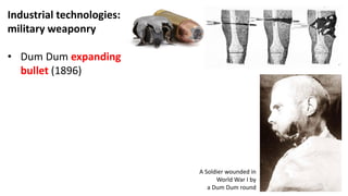 Industrial technologies:
military weaponry
• Dum Dum expanding
bullet (1896)
A Soldier wounded in
World War I by
a Dum Dum round
 