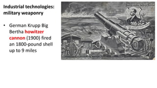Industrial technologies:
military weaponry
• German Krupp Big
Bertha howitzer
cannon (1900) fired
an 1800-pound shell
up to 9 miles
 