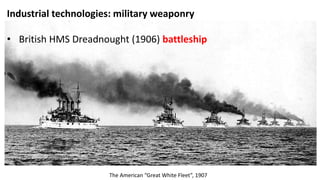 Industrial technologies: military weaponry
• British HMS Dreadnought (1906) battleship
The American “Great White Fleet”, 1907
 