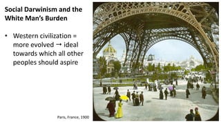 Social Darwinism and the
White Man’s Burden
• Western civilization =
more evolved  ideal
towards which all other
peoples should aspire
Paris, France, 1900
 