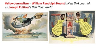 Yellow Journalism = William Randolph Hearst’s New York Journal
vs. Joseph Pulitzer’s New York World
 