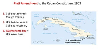 1. Cuba not to enter
foreign treaties
2. U.S. to intervene in
Cuba as necessary
3. Guantanamo Bay =
U.S. naval base
Platt Amendment to the Cuban Constitution, 1903
 