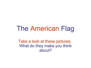 The  American  Flag Take a look at these pictures.   What do they make you think about? 