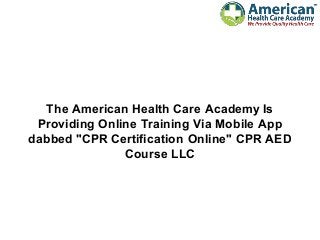 The American Health Care Academy Is
Providing Online Training Via Mobile App
dabbed "CPR Certification Online" CPR AED
Course LLC
 