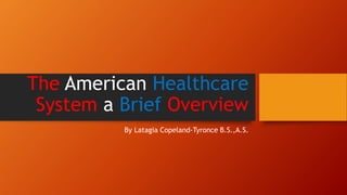 The American Healthcare
System a Brief Overview
By Latagia Copeland-Tyronce B.S.,A.S.
 
