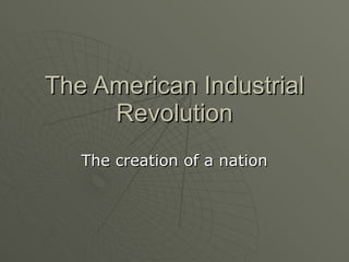 The American Industrial Revolution The creation of a nation 