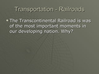 Transportation - Railroads The Transcontinental Railroad is was of the most important moments in our developing nation. Why?
