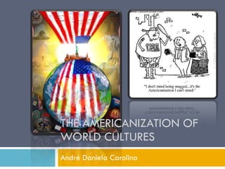THE AMERICANIZATION OF WORLD CULTURES André Daniela Carolina 