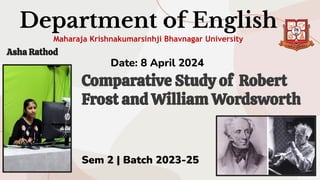 Department of English
Maharaja Krishnakumarsinhji Bhavnagar University
Sem 2 | Batch 2023-25
Date: 8 April 2024
Comparative Study of Robert
Frost and William Wordsworth
Asha Rathod
 