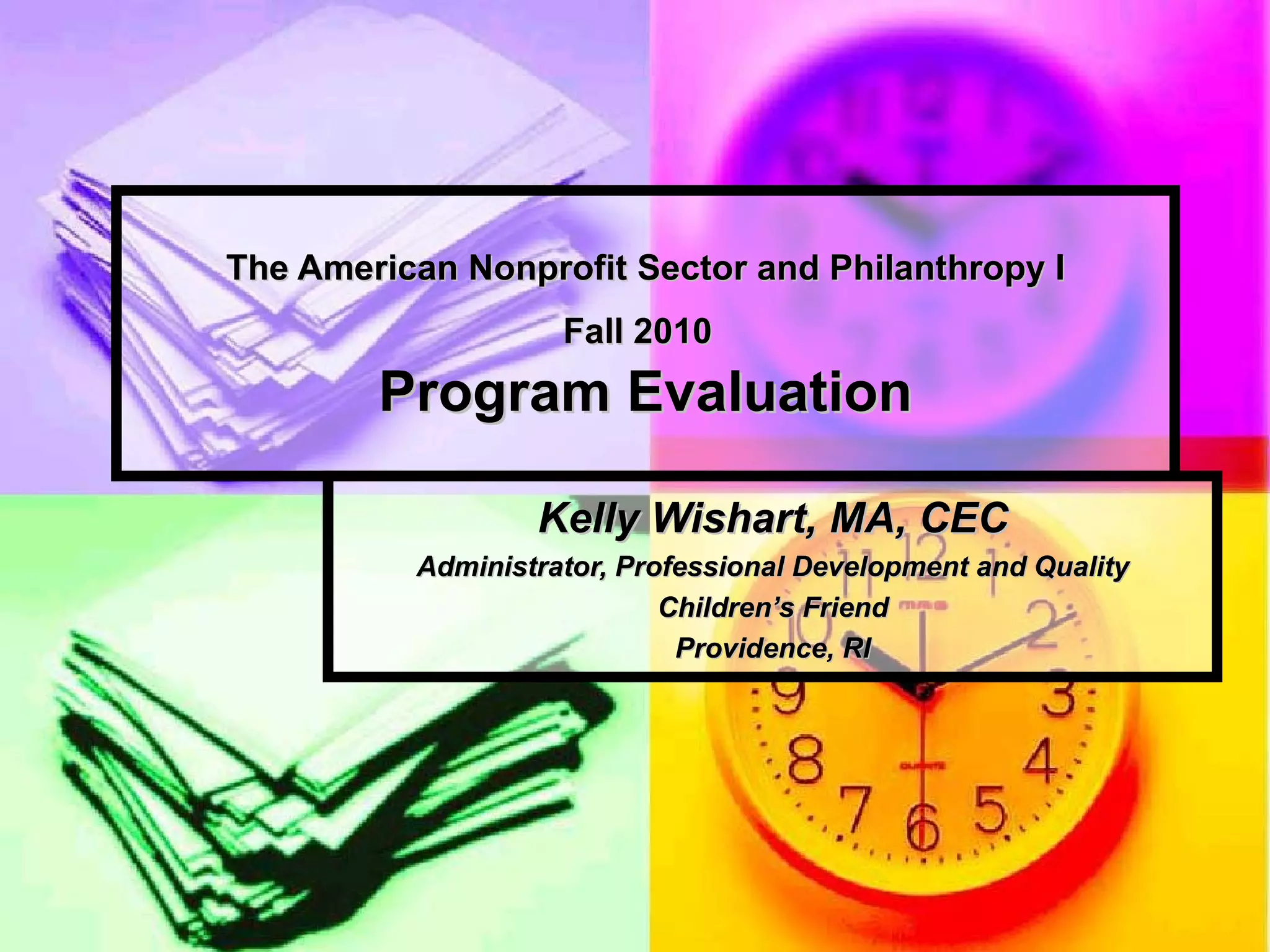 The American Nonprofit Sector and Philanthropy I Fall 2010   Program Evaluation Kelly Wishart, MA, CEC Administrator, Professional Development and Quality Children’s Friend Providence, RI 