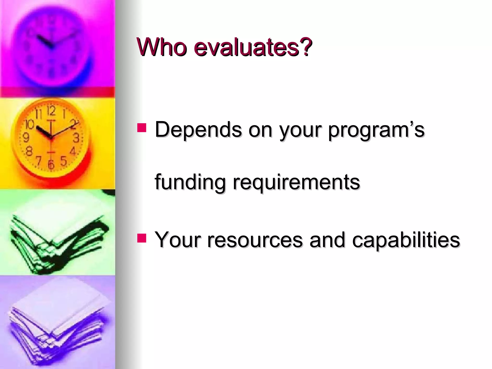 Who evaluates? Depends on your program’s funding requirements Your resources and capabilities 