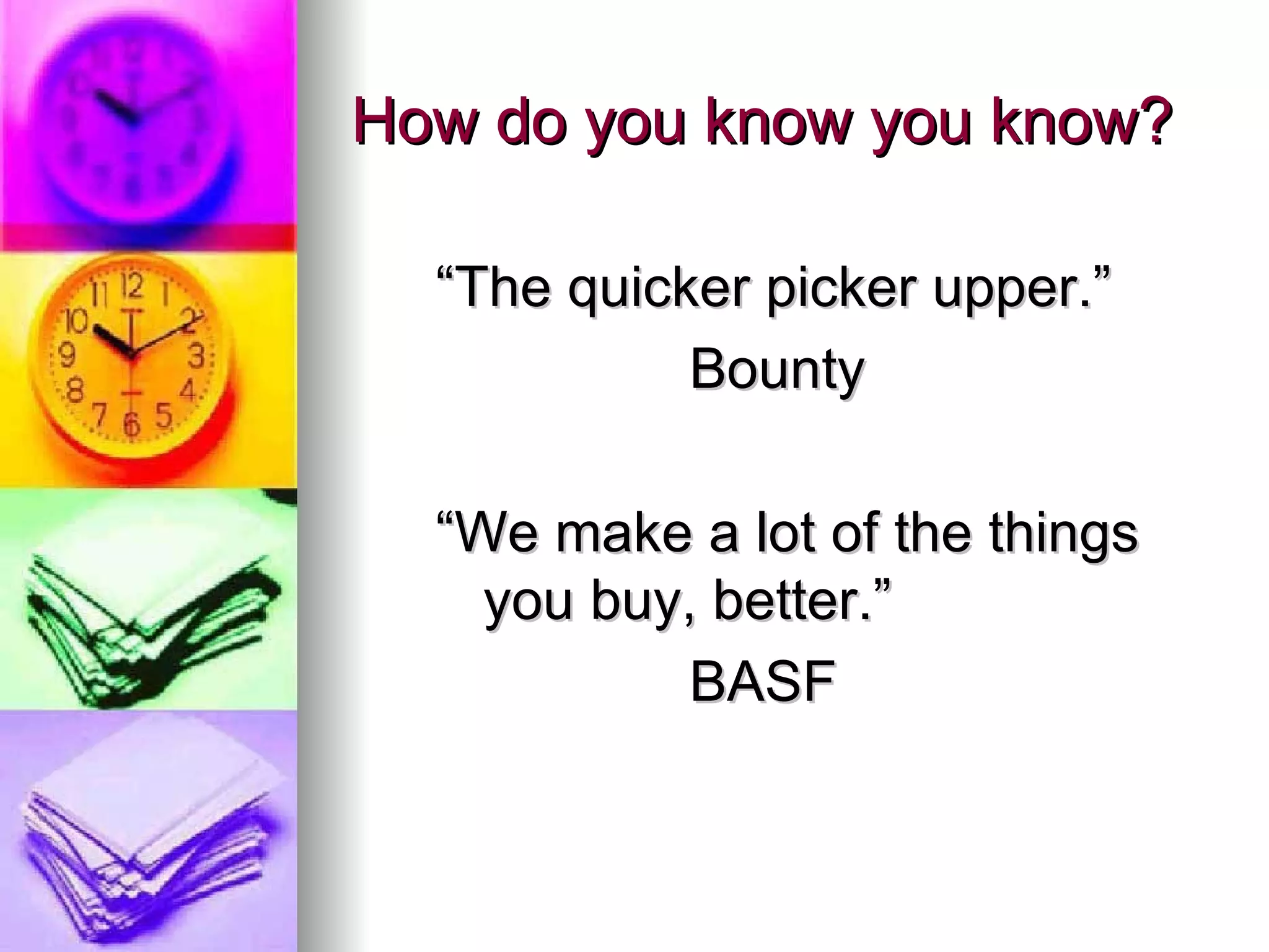 How do you know you know? “The quicker picker upper.” Bounty “We make a lot of the things you buy, better.” BASF 