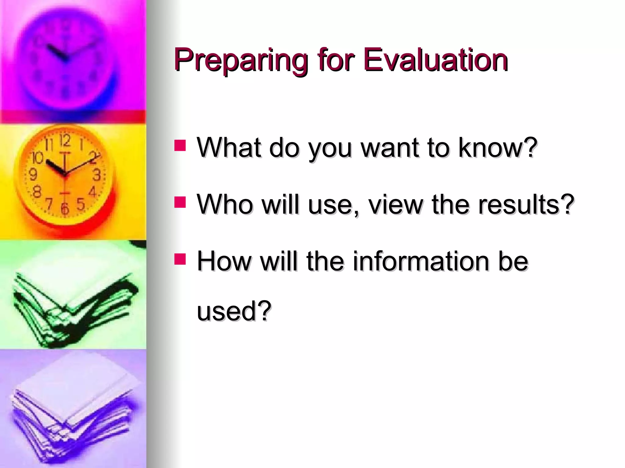 Preparing for Evaluation What do you want to know? Who will use, view the results? How will the information be used? 