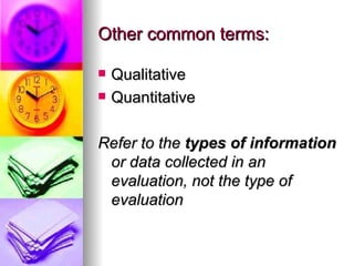 Other common terms: Qualitative Quantitative Refer to the  types of information  or data collected in an evaluation, not the type of evaluation 