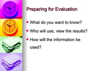 Preparing for Evaluation What do you want to know? Who will use, view the results? How will the information be used? 