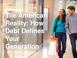 The American 
Reality: How 
Debt Defines 
Your 
Generation 
 