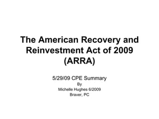 The American Recovery and Reinvestment Act of 2009 (ARRA) 5/29/09 CPE Summary By Michelle Hughes 6/2009 Braver, PC 
