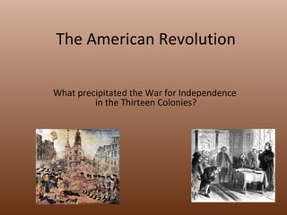 The American Revolution What precipitated the War for Independence  in the Thirteen Colonies? 
