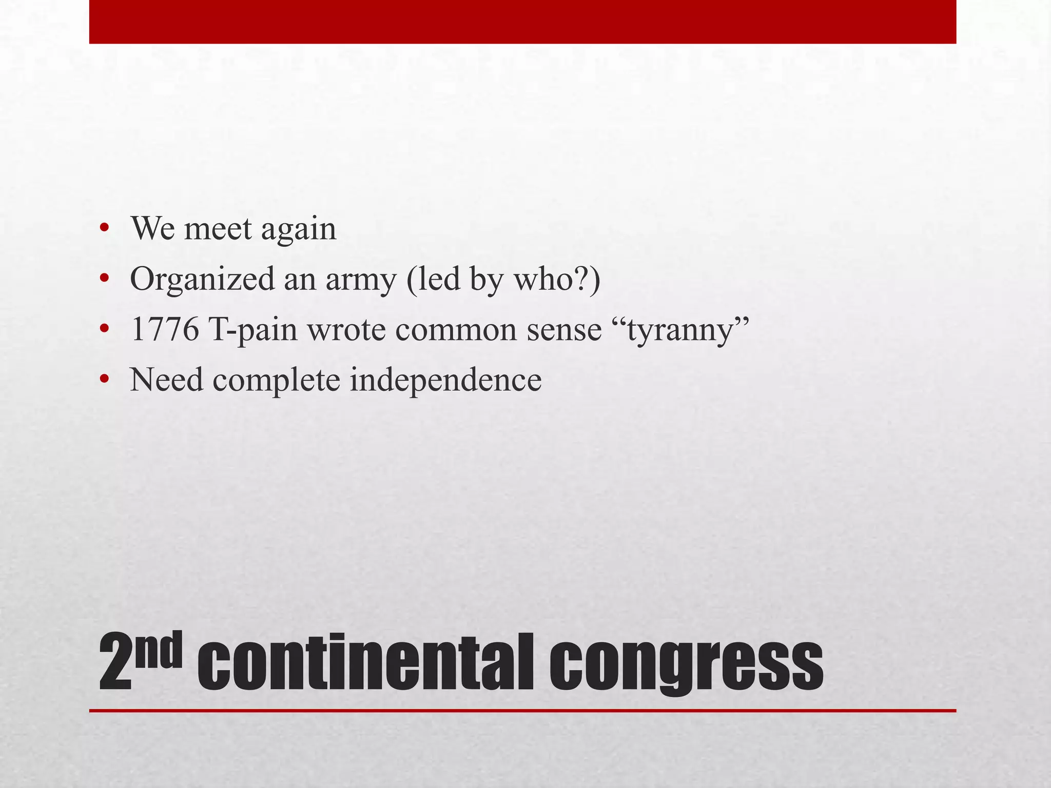 2nd continental congress
• We meet again
• Organized an army (led by who?)
• 1776 T-pain wrote common sense “tyranny”
• Need complete independence
 