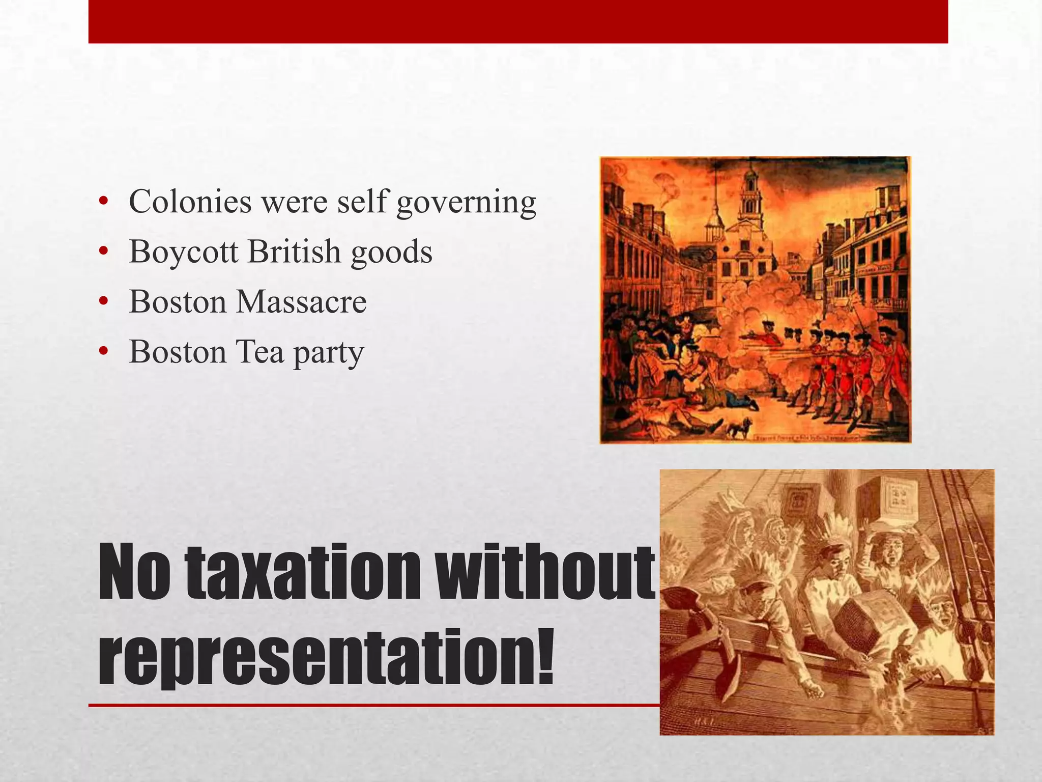 No taxation without
representation!
• Colonies were self governing
• Boycott British goods
• Boston Massacre
• Boston Tea party
 