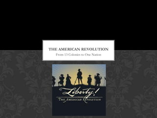 From 13 Colonies to One Nation
THE AMERICAN REVOLUTION
 