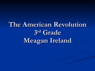 The American Revolution 3 rd  Grade Meagan Ireland 