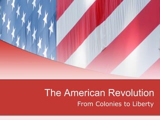 The American Revolution
From Colonies to Liberty
 