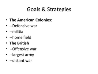 Goals & Strategies
•   The American Colonies:
•   --Defensive war
•   --militia
•   --home field
•   The British
•   --Offensive war
•   --largest army
•   --distant war
 