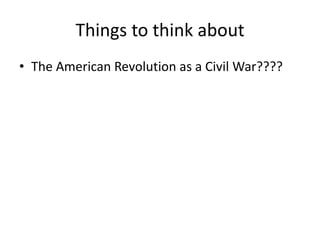 Things to think about
• The American Revolution as a Civil War????
 