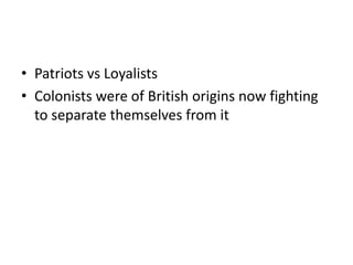 • Patriots vs Loyalists
• Colonists were of British origins now fighting
  to separate themselves from it
 